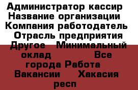 Администратор-кассир › Название организации ­ Компания-работодатель › Отрасль предприятия ­ Другое › Минимальный оклад ­ 15 000 - Все города Работа » Вакансии   . Хакасия респ.